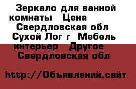 Зеркало для ванной комнаты › Цена ­ 3 000 - Свердловская обл., Сухой Лог г. Мебель, интерьер » Другое   . Свердловская обл.